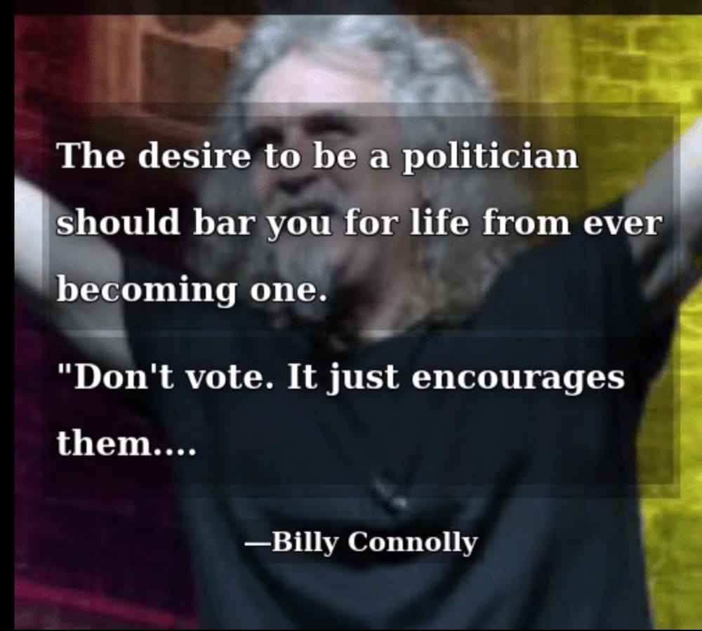 "The desire to be a politician should bar you for life from ever becoming one. Don't vote. It just encourages them." - Billy Connolly